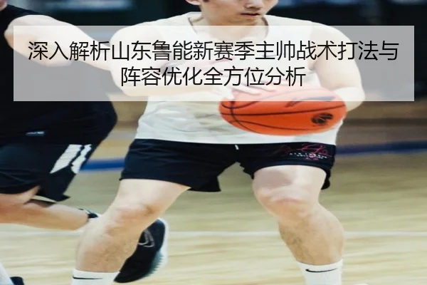 深入解析山东鲁能新赛季主帅战术打法与阵容优化全方位分析（Kaiyun Sports）